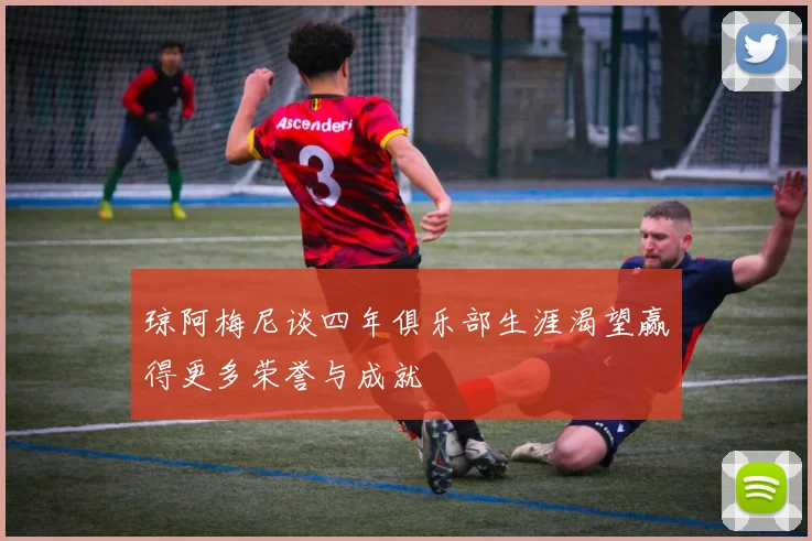 琼阿梅尼谈四年俱乐部生涯渴望赢得更多荣誉与成就