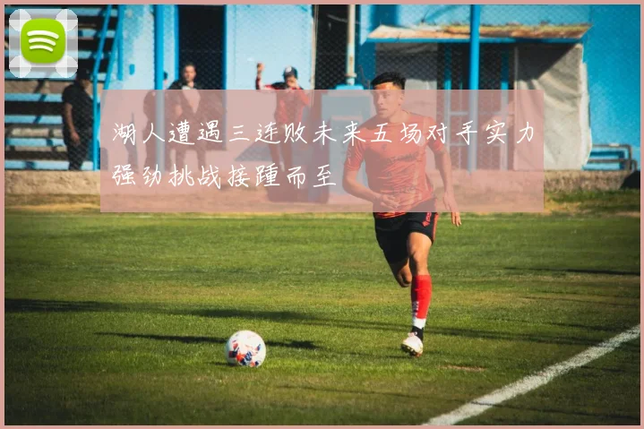 湖人遭遇三连败未来五场对手实力强劲挑战接踵而至