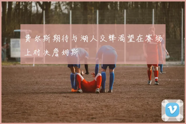 费尔斯期待与湖人交锋渴望在赛场上对决詹姆斯