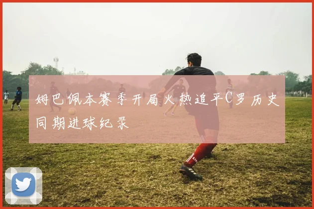 姆巴佩本赛季开局火热追平C罗历史同期进球纪录
