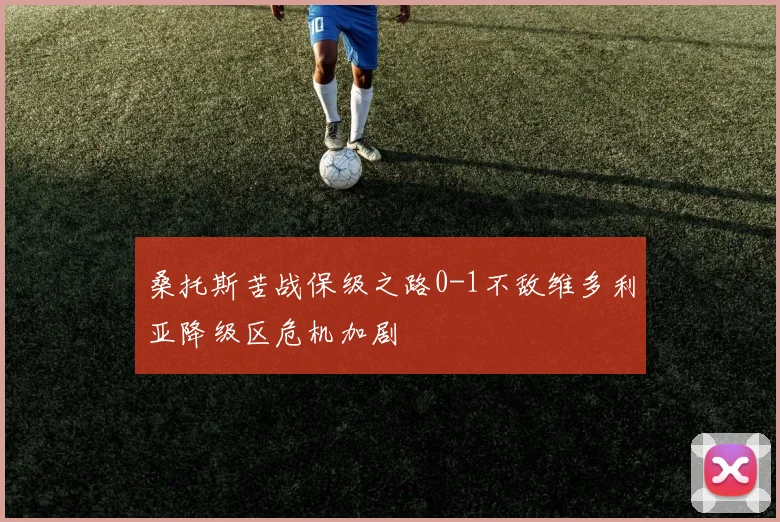 桑托斯苦战保级之路0-1不敌维多利亚降级区危机加剧