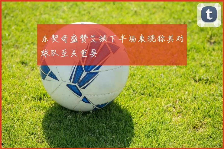 东契奇盛赞艾顿下半场表现称其对球队至关重要