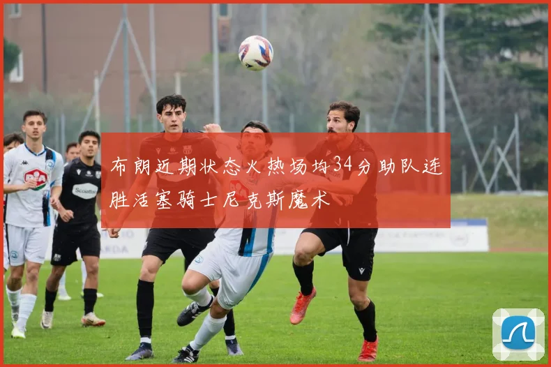 布朗近期状态火热场均34分助队连胜活塞骑士尼克斯魔术