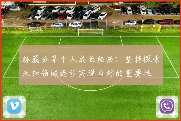 林葳分享个人成长经历：坚持探索未知领域逐步实现目标的重要性