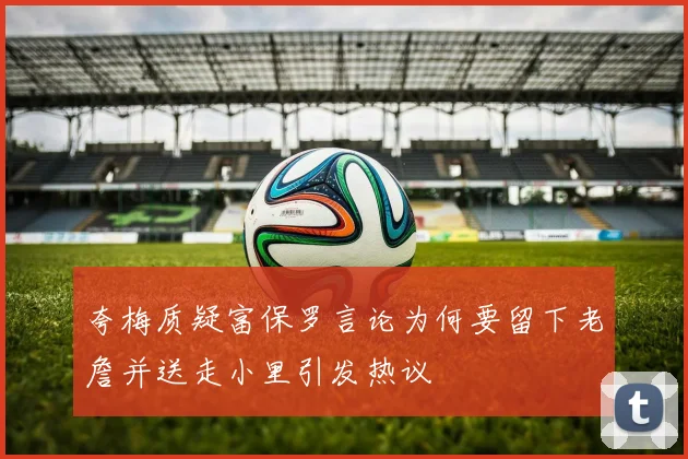 夸梅质疑富保罗言论为何要留下老詹并送走小里引发热议
