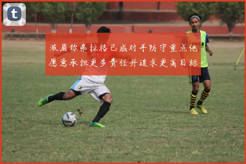 浓眉称弗拉格已成对手防守重点他愿意承担更多责任并追求更高目标