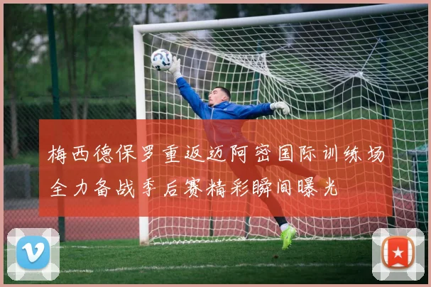 梅西德保罗重返迈阿密国际训练场全力备战季后赛精彩瞬间曝光