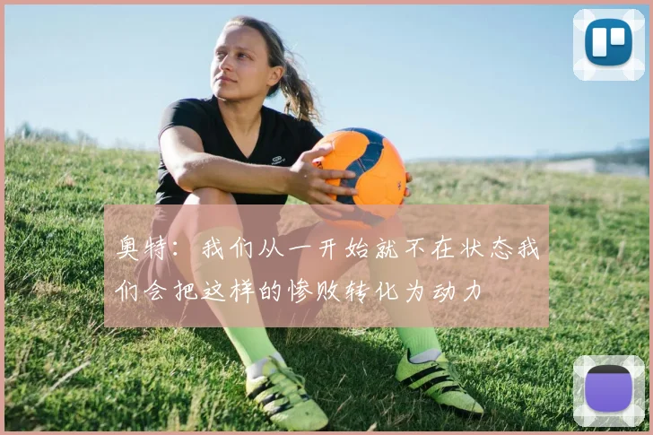 奥特：我们从一开始就不在状态我们会把这样的惨败转化为动力