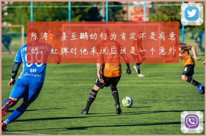 陈涛：姜至鹏的行为肯定不是有意的，红牌对他来说应该是一个意外