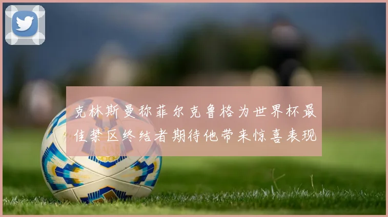 克林斯曼称菲尔克鲁格为世界杯最佳禁区终结者期待他带来惊喜表现