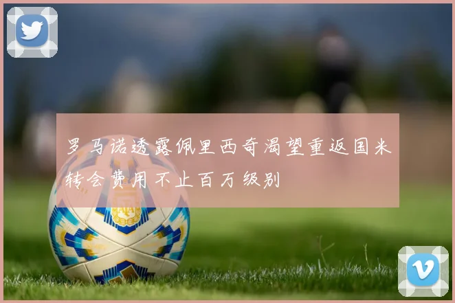 罗马诺透露佩里西奇渴望重返国米转会费用不止百万级别