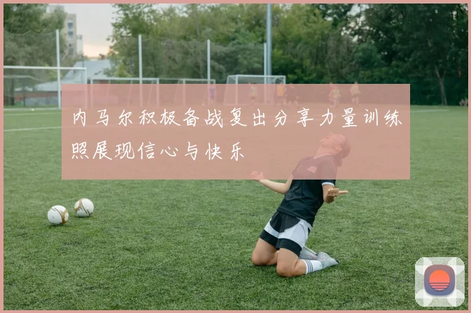 内马尔积极备战复出分享力量训练照展现信心与快乐