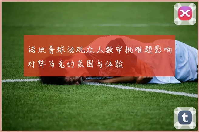 诺坎普球场观众人数审批难题影响对阵马竞的氛围与体验