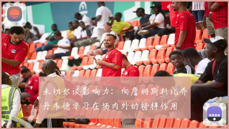 米切尔谈影响力：向詹姆斯科比乔丹韦德学习在场内外的榜样作用