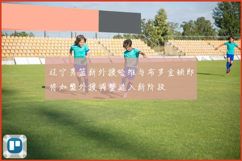 辽宁男篮新外援哈维与布罗金顿即将加盟外援调整进入新阶段