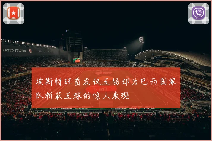 埃斯特旺首发仅五场却为巴西国家队斩获五球的惊人表现