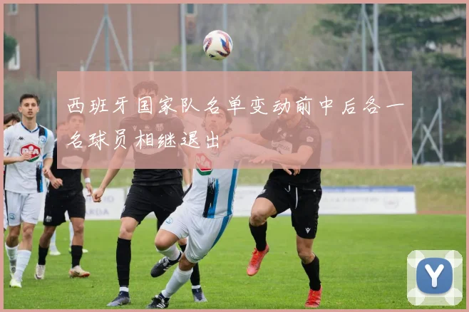 西班牙国家队名单变动前中后各一名球员相继退出