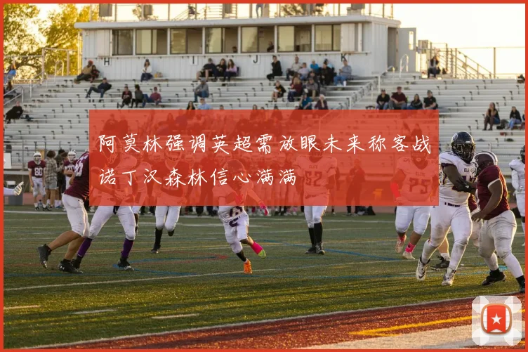 阿莫林强调英超需放眼未来称客战诺丁汉森林信心满满