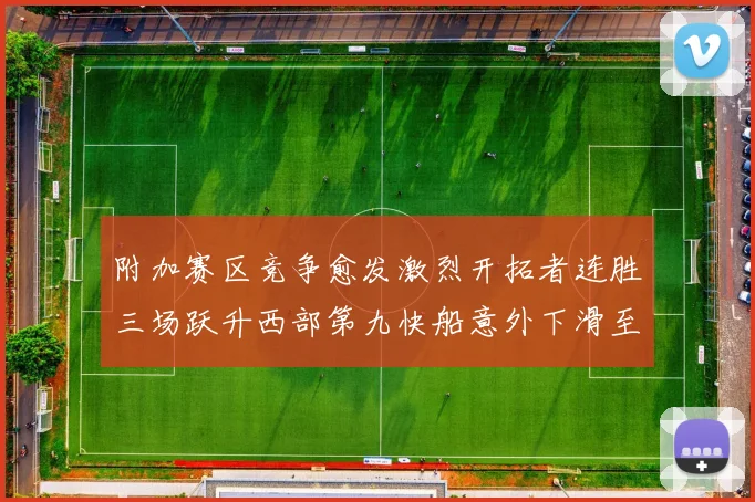 附加赛区竞争愈发激烈开拓者连胜三场跃升西部第九快船意外下滑至第十