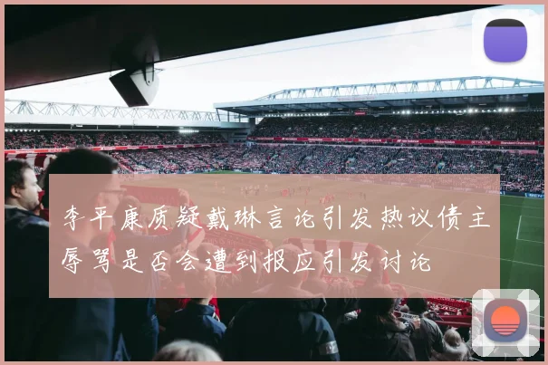 李平康质疑戴琳言论引发热议债主辱骂是否会遭到报应引发讨论