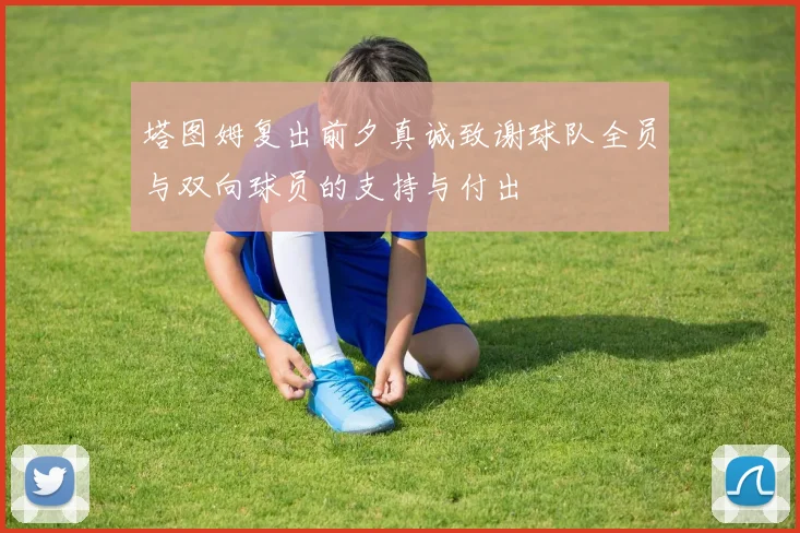 塔图姆复出前夕真诚致谢球队全员与双向球员的支持与付出