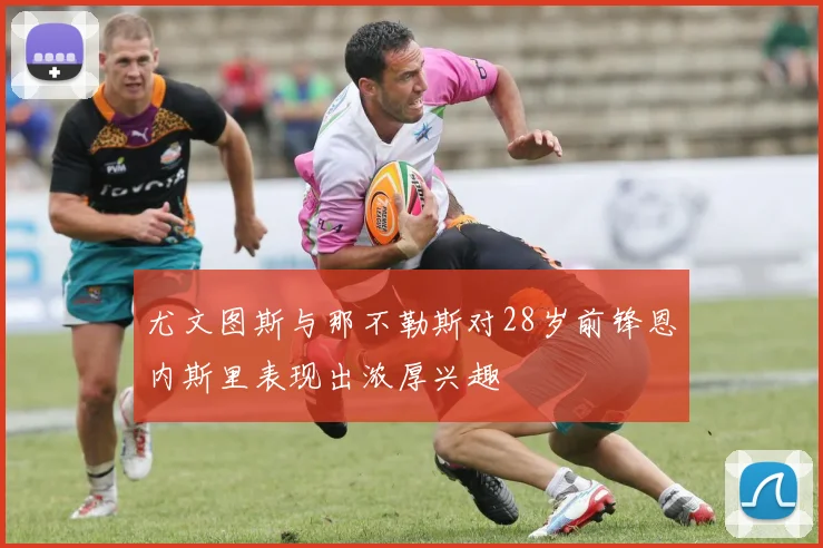 尤文图斯与那不勒斯对28岁前锋恩内斯里表现出浓厚兴趣