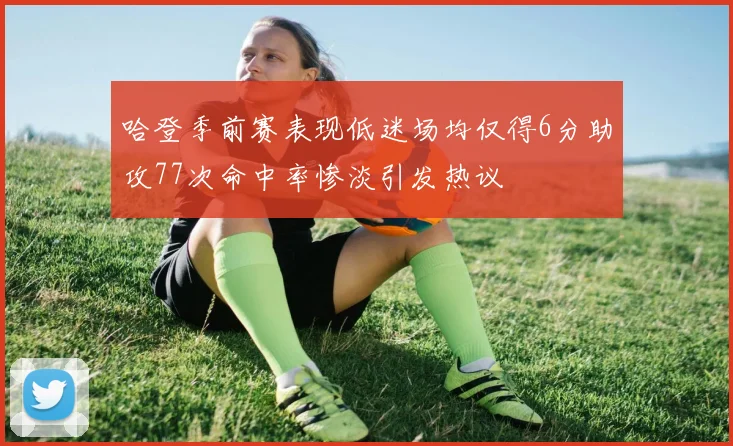 哈登季前赛表现低迷场均仅得6分助攻77次命中率惨淡引发热议