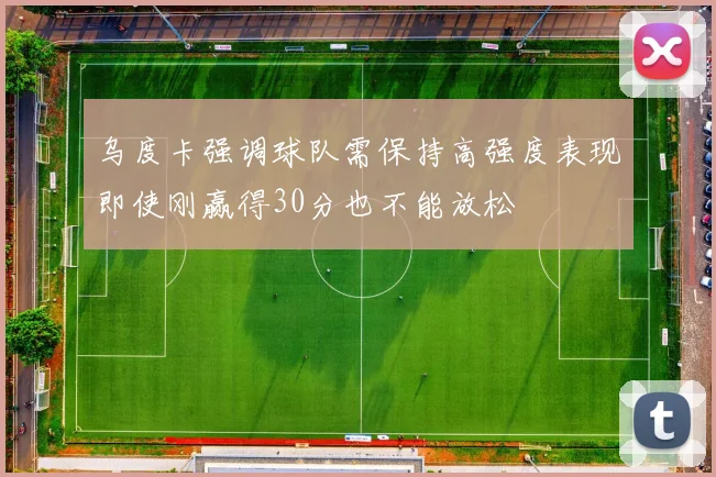 乌度卡强调球队需保持高强度表现即使刚赢得30分也不能放松