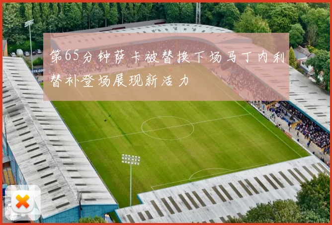 第65分钟萨卡被替换下场马丁内利替补登场展现新活力
