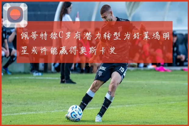 佩蒂特称C罗有潜力转型为好莱坞明星或许能赢得奥斯卡奖