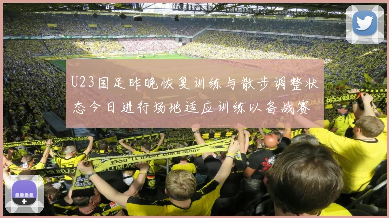 U23国足昨晚恢复训练与散步调整状态今日进行场地适应训练以备战赛事