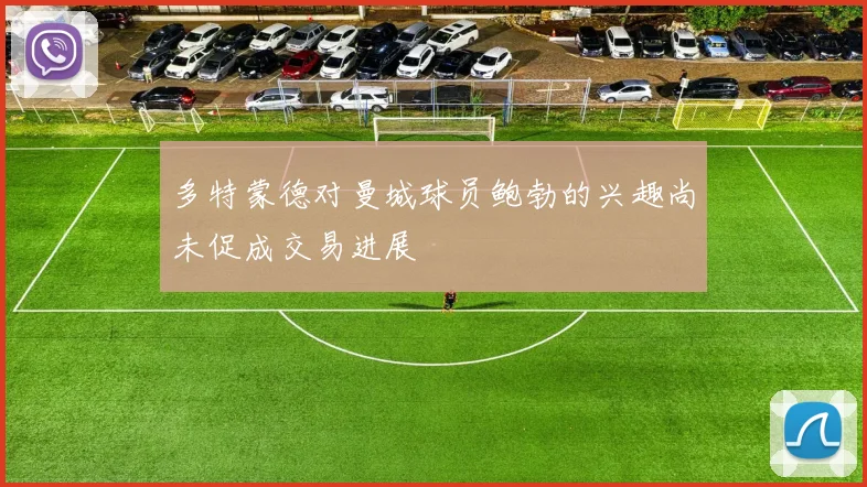 多特蒙德对曼城球员鲍勃的兴趣尚未促成交易进展