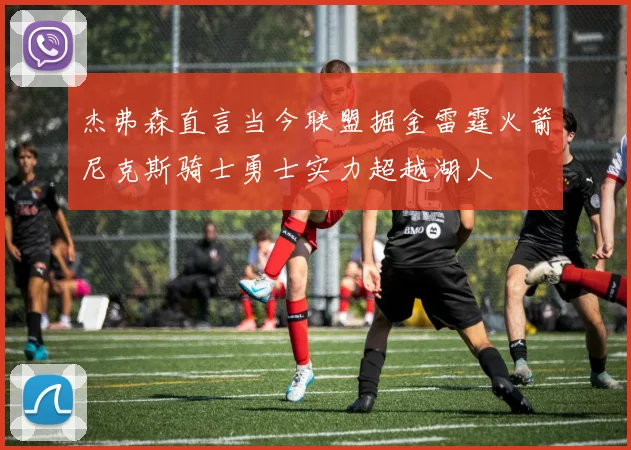 杰弗森直言当今联盟掘金雷霆火箭尼克斯骑士勇士实力超越湖人