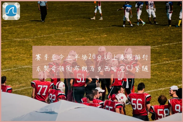 赛季至今上半场20分以上表现排行东契奇领衔布朗马克西哈登CJ紧随其后