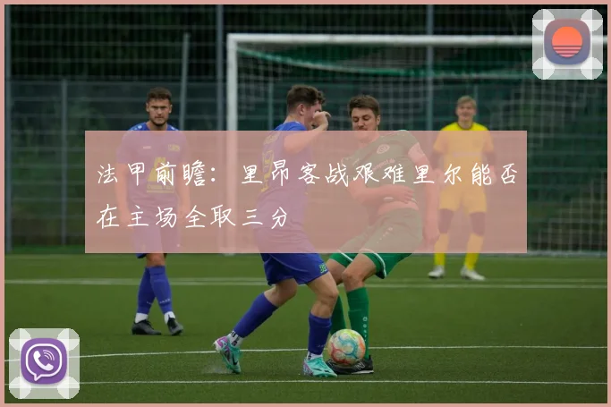 法甲前瞻：里昂客战艰难里尔能否在主场全取三分