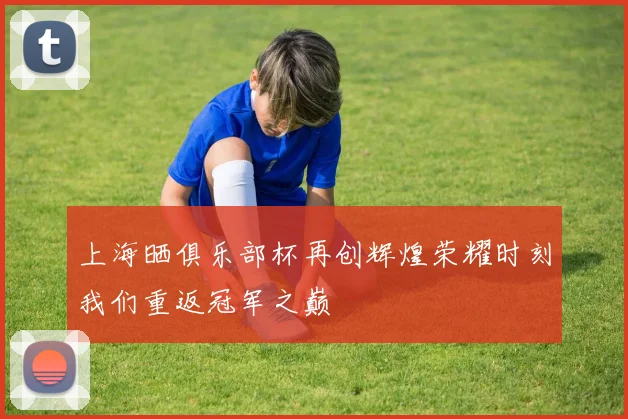 上海晒俱乐部杯再创辉煌荣耀时刻我们重返冠军之巅