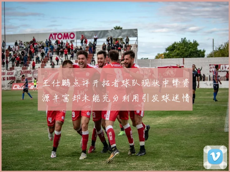 王仕鹏点评开拓者球队现状中锋资源丰富却未能充分利用引发球迷情感交织