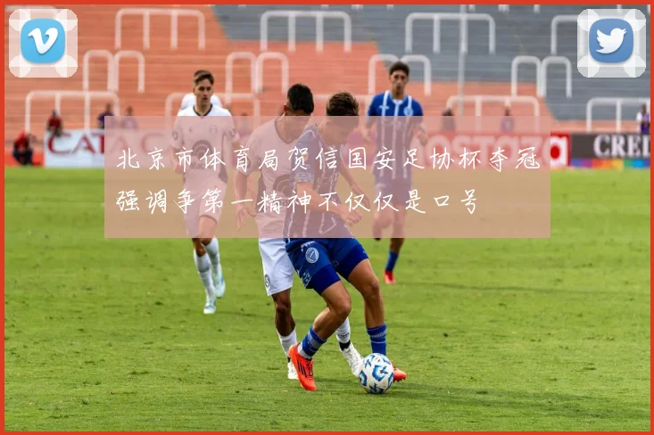 北京市体育局贺信国安足协杯夺冠强调争第一精神不仅仅是口号
