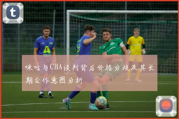 咪咕与CBA谈判背后价格分歧及其长期合作意图分析